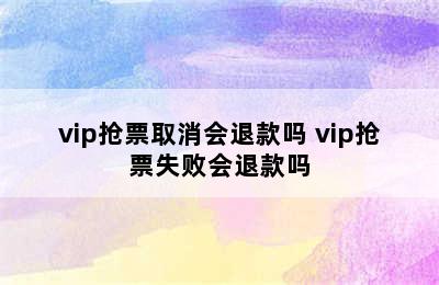 vip抢票取消会退款吗 vip抢票失败会退款吗